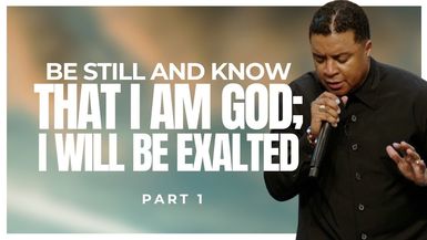 Be Still and Know THAT I AM God; I WILL BE EXALTED (Part 1)